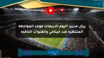 ريال مدريد اليوم الأربعاء: موعد المواجهة المنتظرة ضد خيتافي والقنوات الناقلة